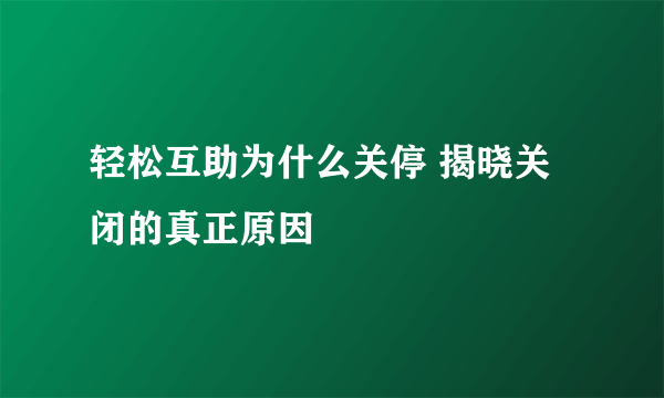 轻松互助为什么关停 揭晓关闭的真正原因