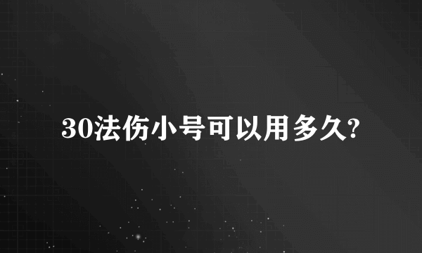 30法伤小号可以用多久?