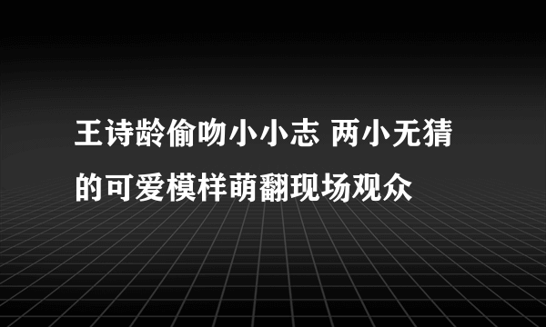 王诗龄偷吻小小志 两小无猜的可爱模样萌翻现场观众