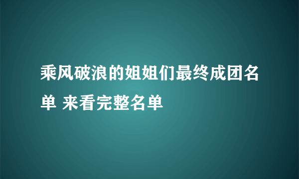 乘风破浪的姐姐们最终成团名单 来看完整名单