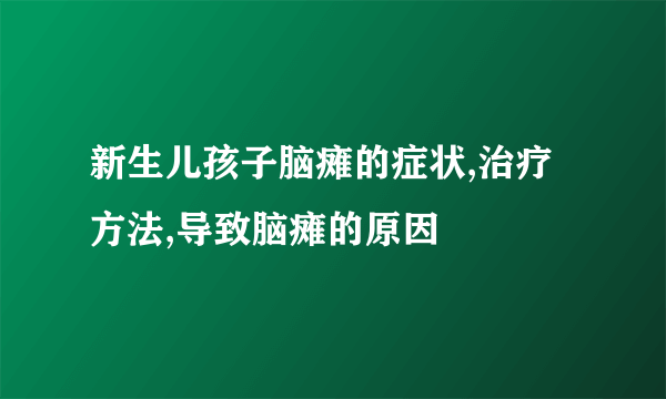 新生儿孩子脑瘫的症状,治疗方法,导致脑瘫的原因