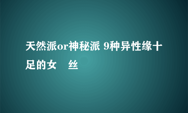 天然派or神秘派 9种异性缘十足的女屌丝