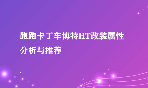 跑跑卡丁车博特HT改装属性分析与推荐