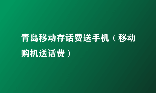 青岛移动存话费送手机（移动购机送话费）