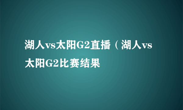 湖人vs太阳G2直播（湖人vs太阳G2比赛结果