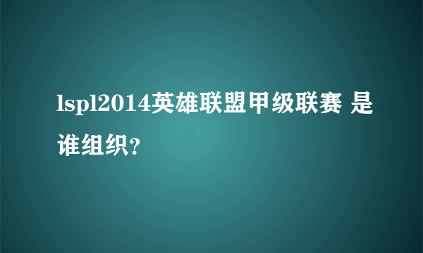 lspl2014英雄联盟甲级联赛 是谁组织？