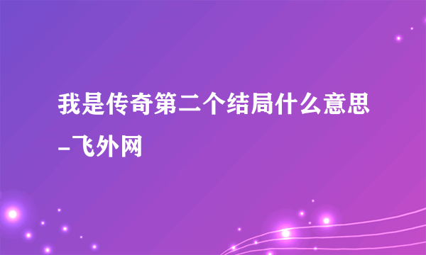 我是传奇第二个结局什么意思-飞外网