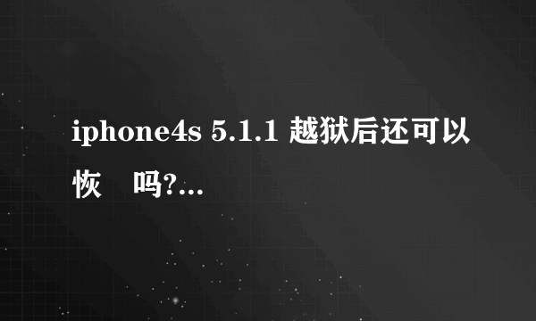 iphone4s 5.1.1 越狱后还可以恢復吗?如何让恢復?求过程