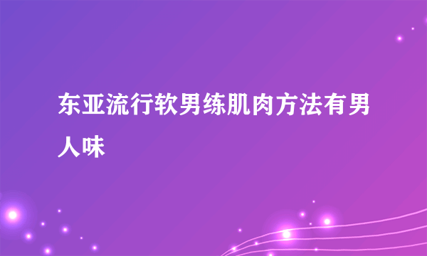 东亚流行软男练肌肉方法有男人味