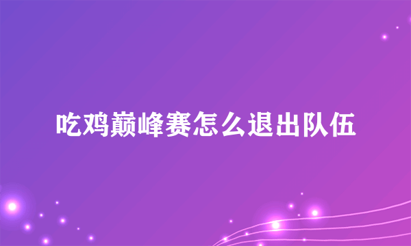 吃鸡巅峰赛怎么退出队伍