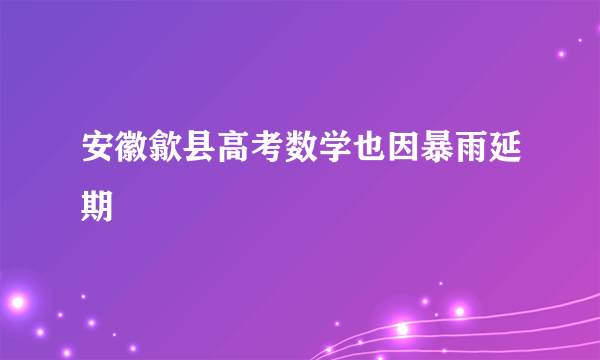 安徽歙县高考数学也因暴雨延期