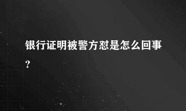 银行证明被警方怼是怎么回事？