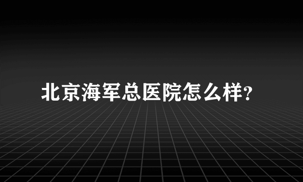 北京海军总医院怎么样？