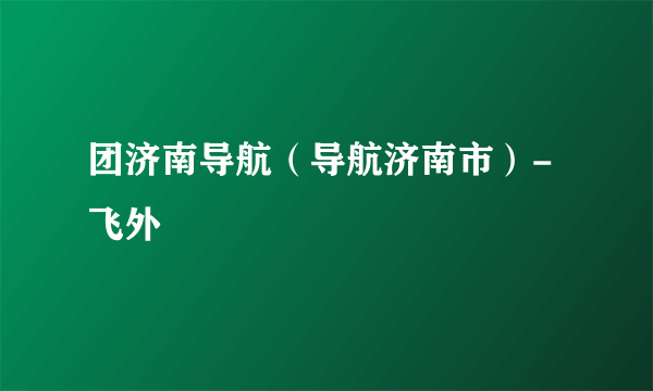 团济南导航（导航济南市）-飞外