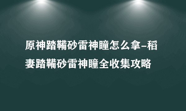 原神踏鞴砂雷神瞳怎么拿-稻妻踏鞴砂雷神瞳全收集攻略