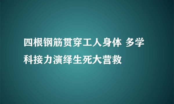 四根钢筋贯穿工人身体 多学科接力演绎生死大营救