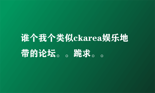 谁个我个类似ckarea娱乐地带的论坛。。跪求。。