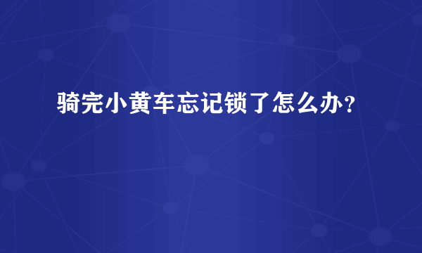 骑完小黄车忘记锁了怎么办？