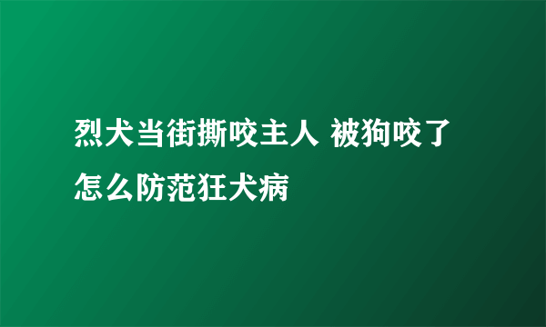 烈犬当街撕咬主人 被狗咬了怎么防范狂犬病