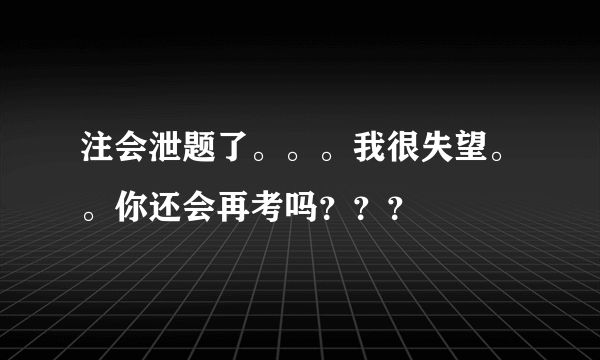 注会泄题了。。。我很失望。。你还会再考吗？？？