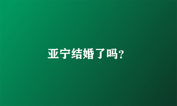 亚宁结婚了吗？