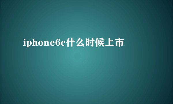 iphone6c什么时候上市