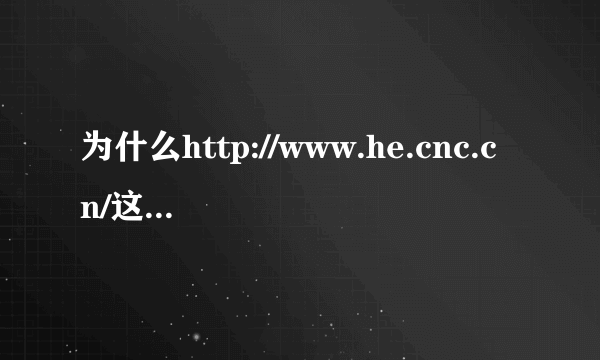 为什么http://www.he.cnc.cn/这个网站根本打不开，求高人。