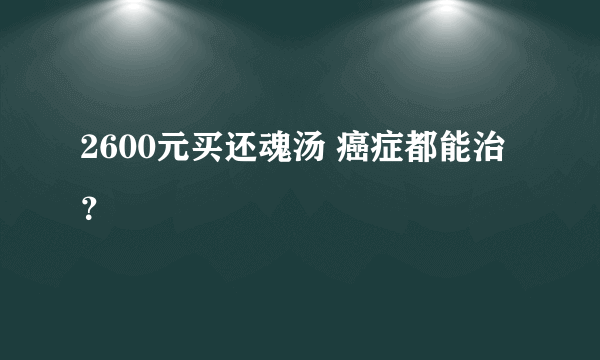 2600元买还魂汤 癌症都能治？