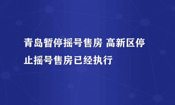 青岛暂停摇号售房 高新区停止摇号售房已经执行