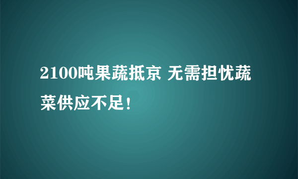 2100吨果蔬抵京 无需担忧蔬菜供应不足！