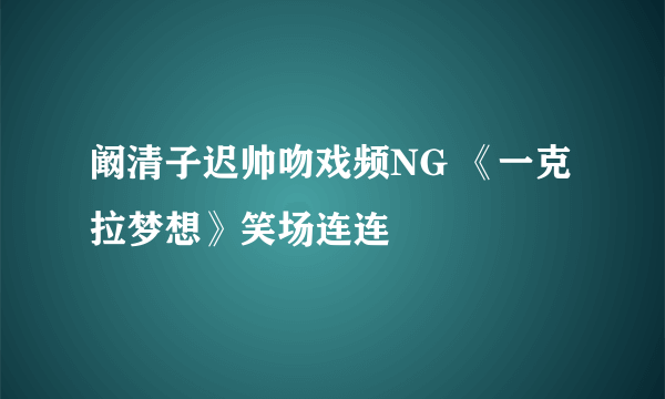 阚清子迟帅吻戏频NG 《一克拉梦想》笑场连连