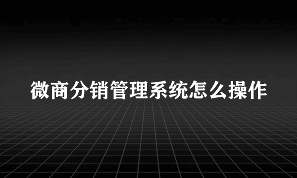 微商分销管理系统怎么操作