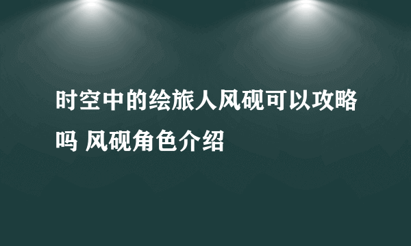 时空中的绘旅人风砚可以攻略吗 风砚角色介绍