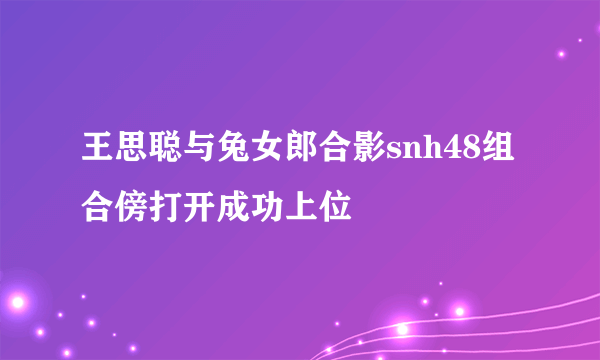 王思聪与兔女郎合影snh48组合傍打开成功上位