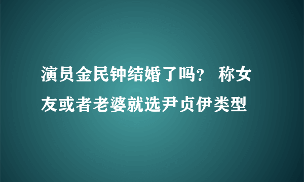 演员金民钟结婚了吗？ 称女友或者老婆就选尹贞伊类型