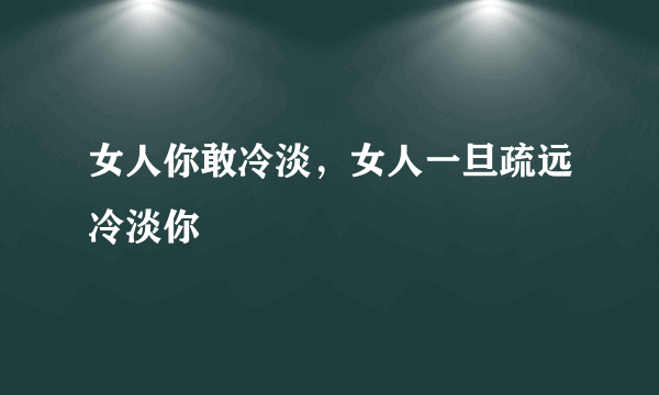 女人你敢冷淡，女人一旦疏远冷淡你