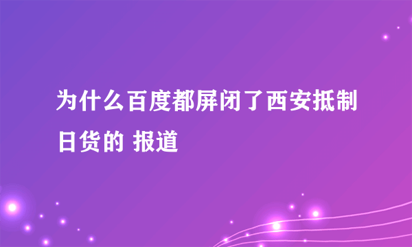 为什么百度都屏闭了西安抵制日货的 报道