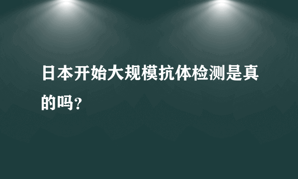 日本开始大规模抗体检测是真的吗？