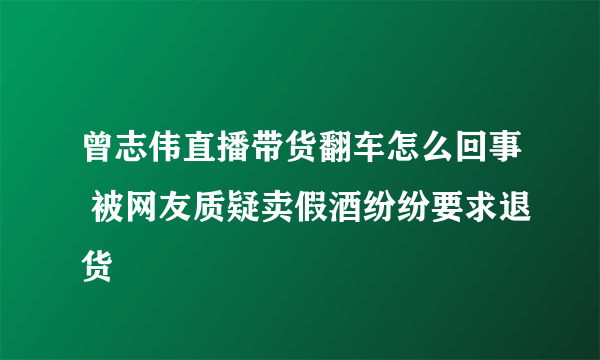 曾志伟直播带货翻车怎么回事 被网友质疑卖假酒纷纷要求退货