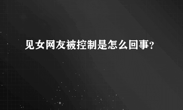 见女网友被控制是怎么回事？