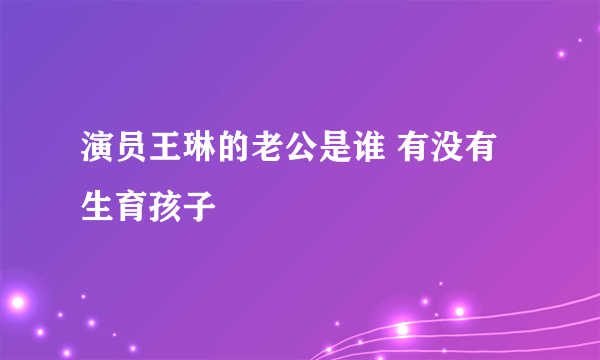 演员王琳的老公是谁 有没有生育孩子