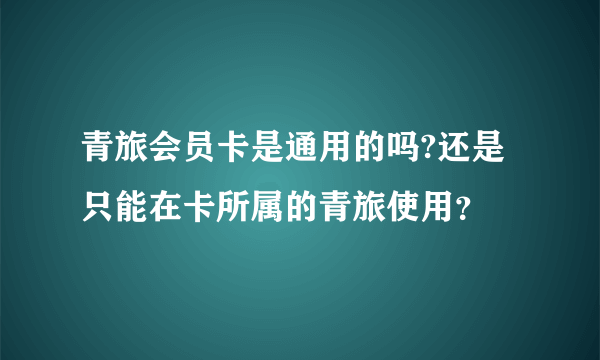 青旅会员卡是通用的吗?还是只能在卡所属的青旅使用？