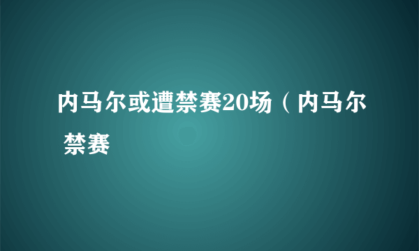 内马尔或遭禁赛20场（内马尔 禁赛