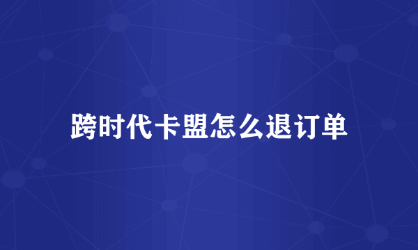 跨时代卡盟怎么退订单