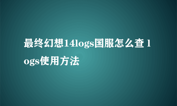 最终幻想14logs国服怎么查 logs使用方法