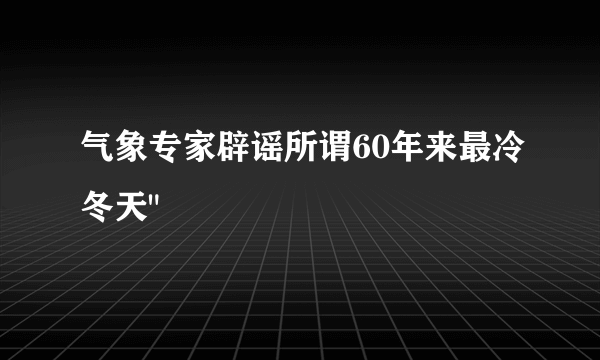 气象专家辟谣所谓60年来最冷冬天