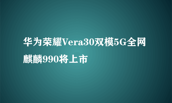 华为荣耀Vera30双模5G全网麒麟990将上市