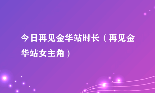 今日再见金华站时长（再见金华站女主角）