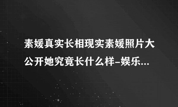 素媛真实长相现实素媛照片大公开她究竟长什么样-娱乐八卦-飞外网