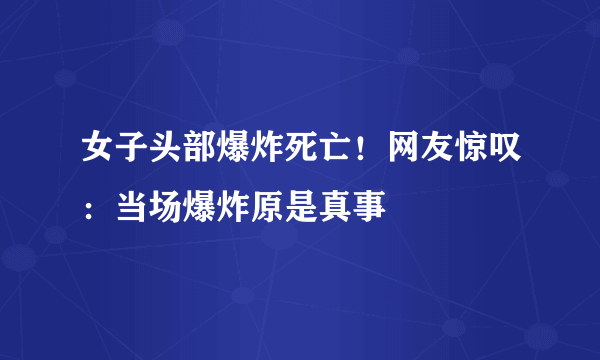 女子头部爆炸死亡！网友惊叹：当场爆炸原是真事